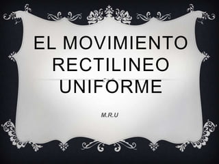 EL MOVIMIENTO
RECTILINEO
UNIFORME
M.R.U

 