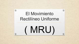 El Movimiento
Rectilíneo Uniforme

( MRU)

 