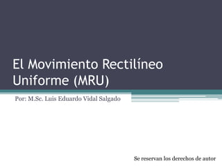 El Movimiento Rectilíneo
Uniforme (MRU)
Por: M.Sc. Luis Eduardo Vidal Salgado




                                        Se reservan los derechos de autor
 