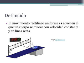 Definición
• El movimiento rectilíneo uniforme es aquel en el
  que un cuerpo se mueve con velocidad constante
  y en línea recta

                               Ver animación
 
