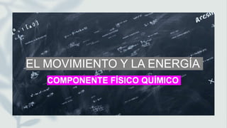 COMPONENTE FÍSICO QUÍMICO
EL MOVIMIENTO Y LA ENERGÍA
 