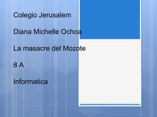 Colegio JerusalemDiana Michelle OchoaLa Masacre del Mozote8 AInformaticaColegio JerusalemDiana Michelle OchoaLa masacre del Mozote8 AInformatica 