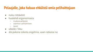 Pelaajalle, joka haluaa ehkäistä omia pelihaittojaan
● nuku riittävästi
● huolehdi ergonomiasta
○ mukava pelipiste
○ asennon vaihtaminen
○ tauot
● ulkoile / liiku
● älä pakene oikeita ongelmia, vaan ratkaise ne
 