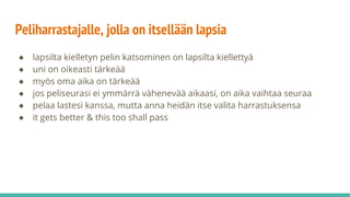 Peliharrastajalle, jolla on itsellään lapsia
● lapsilta kielletyn pelin katsominen on lapsilta kiellettyä
● uni on oikeasti tärkeää
● myös oma aika on tärkeää
● jos peliseurasi ei ymmärrä vähenevää aikaasi, on aika vaihtaa seuraa
● pelaa lastesi kanssa, mutta anna heidän itse valita harrastuksensa
● it gets better & this too shall pass
 