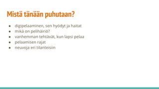 Mistä tänään puhutaan?
● digipelaaminen, sen hyödyt ja haitat
● mikä on pelihäiriö?
● vanhemman tehtävät, kun lapsi pelaa
● pelaamisen rajat
● neuvoja eri tilanteisiin
 