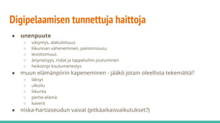 Digipelaamisen tunnettuja haittoja
● unenpuute
○ väsymys, alakuloisuus
○ liikunnan väheneminen, painonnousu
○ levottomuus
○ ärtyneisyys, riidat ja tappeluihin joutuminen
○ heikompi koulumenestys
● muun elämänpiirin kapeneminen - jääkö jotain oleellista tekemättä?
○ läksyt
○ ulkoilu
○ liikunta
○ perhe-elämä
○ kaverit
● niska-hartiaseudun vaivat (pitkäaikaisvaikutukset?)
 
