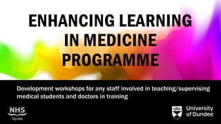 ENHANCING LEARNING
IN MEDICINE
PROGRAMME
Development workshops for any staff involved in teaching/supervising
medical students and doctors in training
 