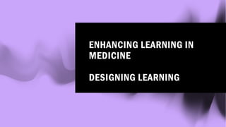 ENHANCING LEARNING IN
MEDICINE
DESIGNING LEARNING
 