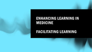 ENHANCING LEARNING IN
MEDICINE
FACILITATING LEARNING
 
