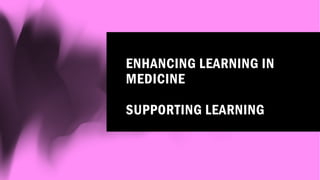ENHANCING LEARNING IN
MEDICINE
SUPPORTING LEARNING
 