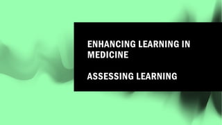 ENHANCING LEARNING IN
MEDICINE
ASSESSING LEARNING
 