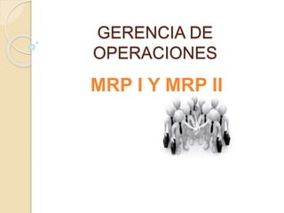 GERENCIA DE 
OPERACIONES 
MRP I Y MRP II 
 