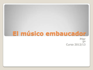 El músico embaucador
                       Pilar
                         5º
              Curso 2012/13
 