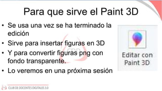 Para que sirve el Paint 3D
• Se usa una vez se ha terminado la
edición
• Sirve para insertar figuras en 3D
• Y para convertir figuras png con
fondo transparente.
• Lo veremos en una próxima sesión
 