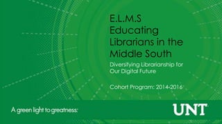 E.L.M.S
Educating
Librarians in the
Middle South
Diversifying Librarianship for
Our Digital Future
Cohort Program: 2014-2016
 