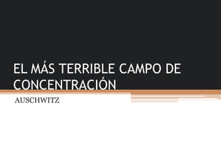 EL MÁS TERRIBLE CAMPO DE
CONCENTRACIÓN
AUSCHWITZ
 
