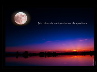 No tolero els manipuladors ni els aprofitats.
 