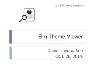 Elm Theme Viewer 
Daniel Juyung Seo 
OCT. 26, 2014. 
<2nd EFL Korea Seminar>  