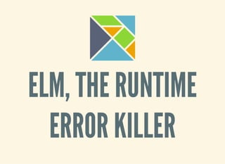 ELM, THE RUNTIME
ERROR KILLER
 
