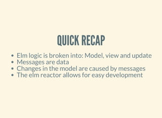 QUICK RECAP
Elm logic is broken into: Model, view and update
Messages are data
Changes in the model are caused by messages
The elm reactor allows for easy development
 