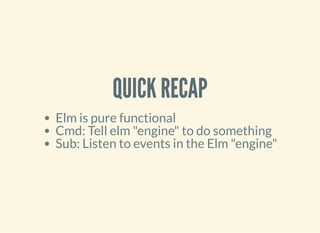 QUICK RECAP
Elm is pure functional
Cmd: Tell elm "engine" to do something
Sub: Listen to events in the Elm "engine"
 