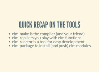 QUICK RECAP ON THE TOOLS
elm-make is the compiler (and your friend)
elm-repl lets you play with elm functions
elm-reactor is a tool for easy development
elm-package to install (and push) elm modules
 