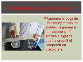 PROCEDIMENT DE L’EXPERIMENT

              Taponem la boca de
               l’Erlenmeyer amb un
               globus, i esperem a
               que aquest s’infli
               gràcies als gasos
               que ha produït el
               comprimit en
               dissoldre’s.
 