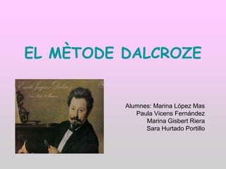 EL MÈTODE DALCROZE


          Alumnes: Marina López Mas
             Paula Vicens Fernández
                Marina Gisbert Riera
                Sara Hurtado Portillo
 