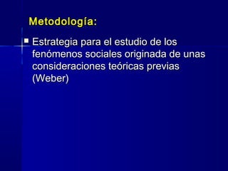 Metodología:Metodología:
 Estrategia para el estudio de losEstrategia para el estudio de los
fenómenos sociales originada de unasfenómenos sociales originada de unas
consideraciones teóricas previasconsideraciones teóricas previas
(Weber)(Weber)
 