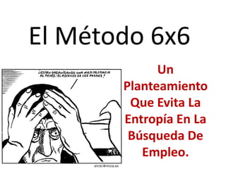 El Método 6x6
             Un
       Planteamiento
        Que Evita La
       Entropía En La
        Búsqueda De
          Empleo.
 