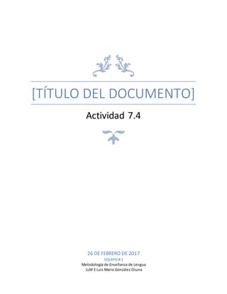 [TÍTULO DEL DOCUMENTO]
Actividad 7.4
26 DE FEBRERO DE 2017
EQUIPO # 1
Metodología de Enseñanza de Lengua
LLM E Luis Mario González Osuna
 