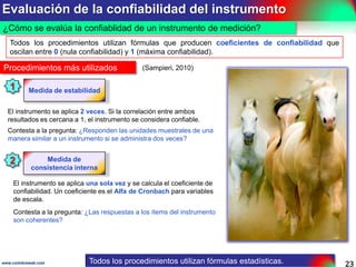 Niveles de medida de una variable
Existen tres niveles de medida

(IBM, 2010)

Ejemplo 14 .- Niveles de medida de algunas variables
Nivel
Nominal
Cuando sus valores representan
categorías que no tienen orden ni
jerarquía. Lo que se mide indica
diferencias entre características.

Ordinal
Cuando sus valores representan
categorías que tienen orden y
jerarquía. Implica datos que se
acomodan en algún orden.

Escala
Cuando sus valores representan
categorías ordenadas con una
métrica con significado. Existen dos
tipos de escala.

www.coimbraweb.com

Variable

Ítems

Género

1. Masculino 2. Femenino.

Estado civil

1. Soltero 2. Casado
3. Viudo 4. Divorciado.

Nivel de
satisfacción

5. Muy satisfecho 4. Satisfecho 3. Ni si ni no 2.
Insatisfecho 1. Muy insatisfecho.

Nivel
socioeconómico

3. Alto 2. Medio 1. Bajo

Edad

Anotar edad. Para esa edad ha tenido que partir
de 0 años (escala de razón).

Calificación

Anotar calificación en escala del 0 al 100. El 0 es
referencial, no implica que el estudiante no haya
rendido la prueba. (escala de intervalos).

El instrumento de medición se
construye a partir de los ítems.

23

 