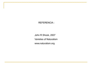 REFERENCIA :
John R Shook, 2007
Varieties of Naturalism
www.naturalism.org
 