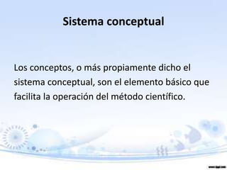  Sistema conceptualLos conceptos, o más propiamente dicho elsistema conceptual, son el elemento básico quefacilita la operación del método científico.