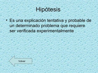 Hipótesis
• Es una explicación tentativa y probable de
  un determinado problema que requiere
  ser verificada experimentalmente




      Volver
 