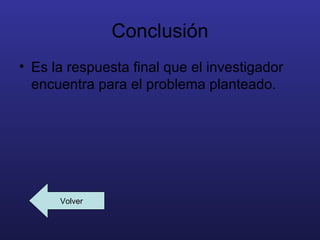 Conclusión
• Es la respuesta final que el investigador
  encuentra para el problema planteado.




      Volver
 