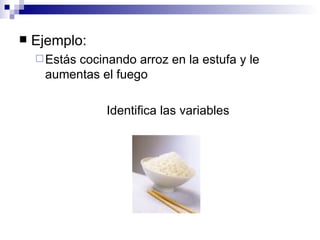 Ejemplo: Estás cocinando arroz en la estufa y le aumentas el fuego Identifica las variables 