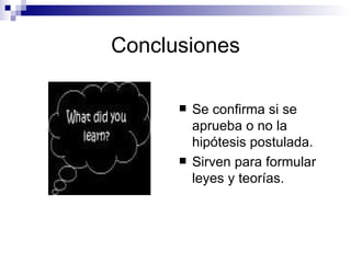 Conclusiones Se confirma si se aprueba o no la hipótesis postulada. Sirven para formular leyes y teorías. 