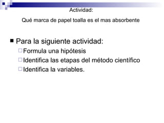 Actividad:  Qué marca de papel toalla es el mas absorbente   Para la siguiente actividad: Formula una hipótesis Identifica las etapas del método científico Identifica la variables. 