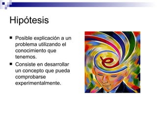 Hipótesis Posible explicación a un problema utilizando el conocimiento que tenemos. Consiste en desarrollar un concepto que pueda comprobarse experimentalmente. 