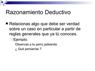 Razonamiento Deductivo Relacionas algo que debe ser verdad sobre un caso en particular a partir de reglas generales que ya tú conoces. Ejemplo: Observas a tu perro jadeando ¿ Qué pensarías ? 