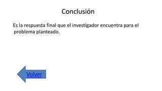 Conclusión
Es la respuesta final que el investigador encuentra para el
problema planteado.
Volver
 
