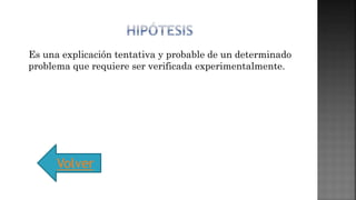 Es una explicación tentativa y probable de un determinado
problema que requiere ser verificada experimentalmente.
Volver
 