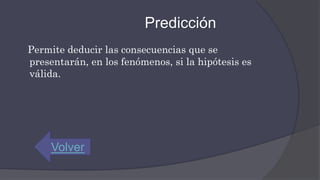 Predicción
Permite deducir las consecuencias que se
presentarán, en los fenómenos, si la hipótesis es
válida.
Volver
 