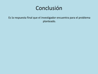 Conclusión
Es la respuesta final que el investigador encuentra para el problema
planteado.
 