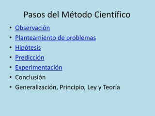 Pasos del Método Científico
• Observación
• Planteamiento de problemas
• Hipótesis
• Predicción
• Experimentación
• Conclusión
• Generalización, Principio, Ley y Teoría
 