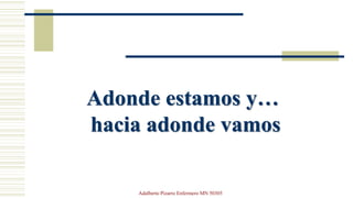 Adonde estamos y…
hacia adonde vamos
Adalberto Pizarro Enfermero MN 50305
 
