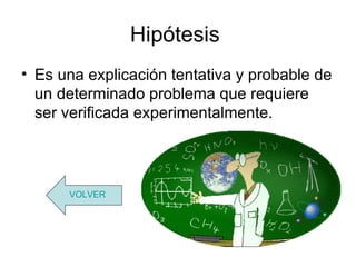 Hipótesis
• Es una explicación tentativa y probable de
  un determinado problema que requiere
  ser verificada experimentalmente.




      VOLVER
 