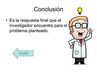 Conclusión
• Es la respuesta final que el
  investigador encuentra para el
  problema planteado.




      VOLVER
 
