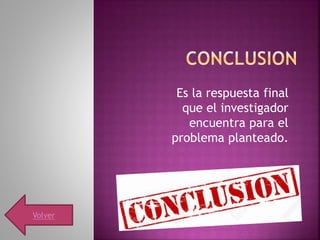 Es la respuesta final
que el investigador
encuentra para el
problema planteado.
Volver
 